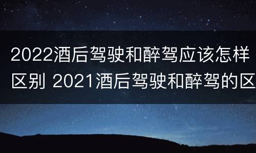 2022酒后驾驶和醉驾应该怎样区别 2021酒后驾驶和醉驾的区别
