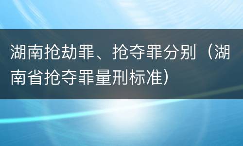 湖南抢劫罪、抢夺罪分别（湖南省抢夺罪量刑标准）