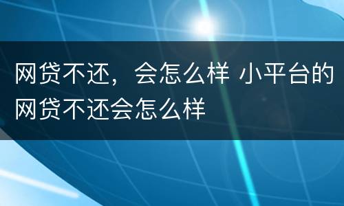 网贷不还，会怎么样 小平台的网贷不还会怎么样