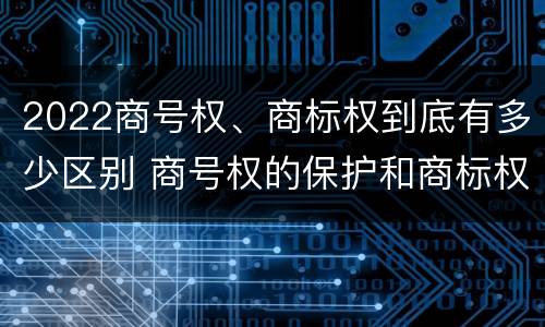 2022商号权、商标权到底有多少区别 商号权的保护和商标权的保护一样是全国性范围的