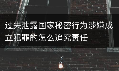 过失泄露国家秘密行为涉嫌成立犯罪的怎么追究责任
