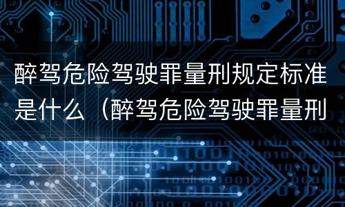 醉驾危险驾驶罪量刑规定标准是什么（醉驾危险驾驶罪量刑规定标准是什么）