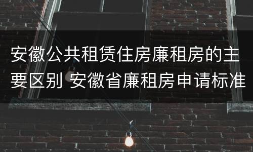 安徽公共租赁住房廉租房的主要区别 安徽省廉租房申请标准