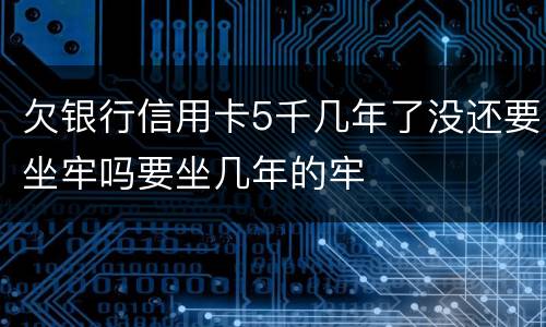 欠银行信用卡5千几年了没还要坐牢吗要坐几年的牢