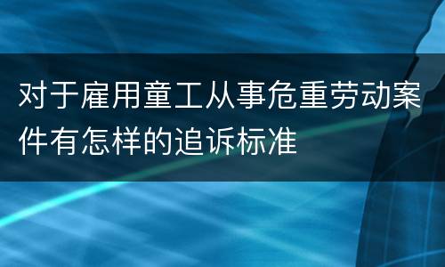 对于雇用童工从事危重劳动案件有怎样的追诉标准