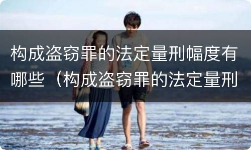 构成盗窃罪的法定量刑幅度有哪些（构成盗窃罪的法定量刑幅度有哪些规定）