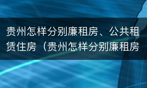 贵州怎样分别廉租房、公共租赁住房（贵州怎样分别廉租房,公共租赁住房和住宅）
