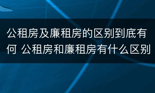 公租房及廉租房的区别到底有何 公租房和廉租房有什么区别?2019年的