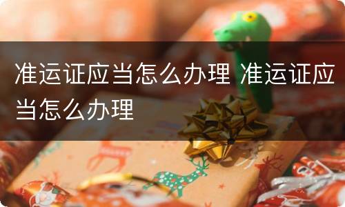 准运证应当怎么办理 准运证应当怎么办理