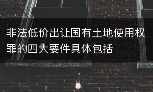 非法低价出让国有土地使用权罪的四大要件具体包括