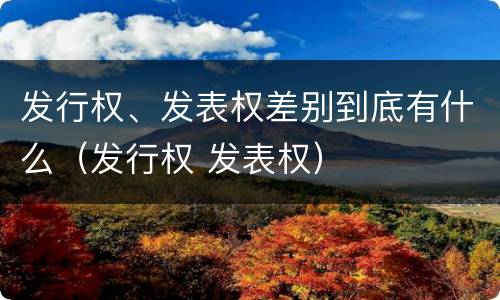 发行权、发表权差别到底有什么（发行权 发表权）