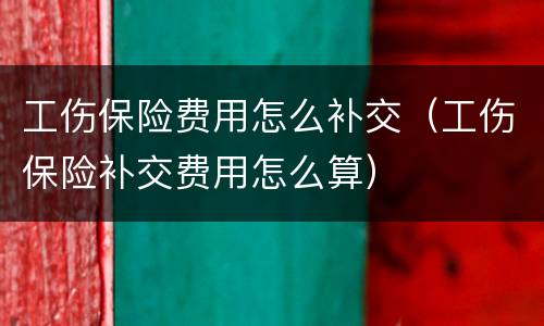 工伤保险费用怎么补交（工伤保险补交费用怎么算）
