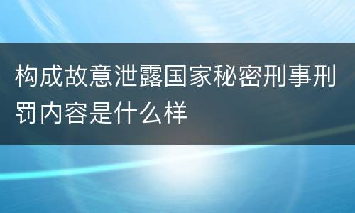 构成故意泄露国家秘密刑事刑罚内容是什么样