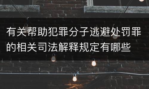 有关帮助犯罪分子逃避处罚罪的相关司法解释规定有哪些