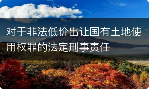 对于非法低价出让国有土地使用权罪的法定刑事责任