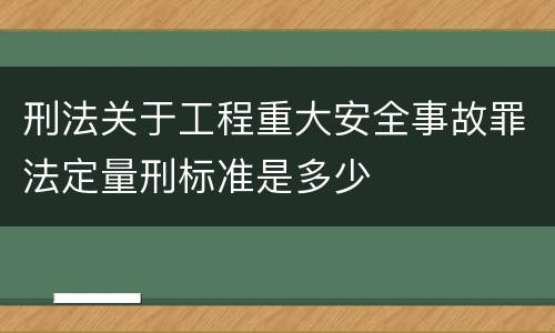 刑法关于工程重大安全事故罪法定量刑标准是多少