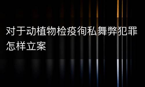对于动植物检疫徇私舞弊犯罪怎样立案