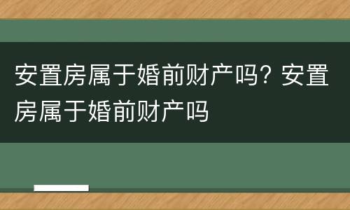 安置房属于婚前财产吗? 安置房属于婚前财产吗