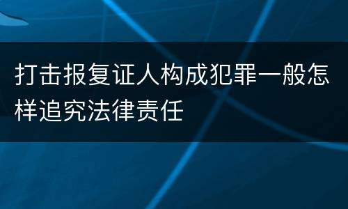 打击报复证人构成犯罪一般怎样追究法律责任