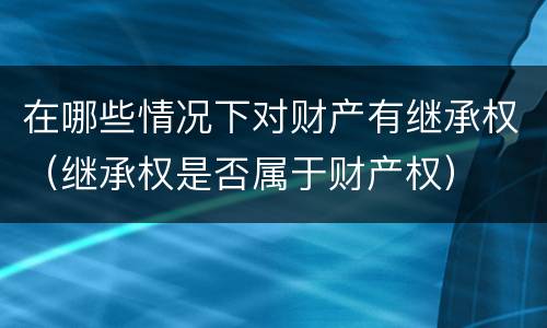 在哪些情况下对财产有继承权（继承权是否属于财产权）