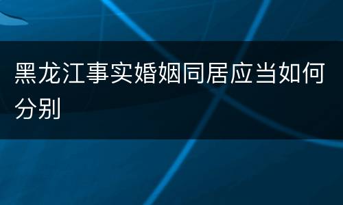 黑龙江事实婚姻同居应当如何分别