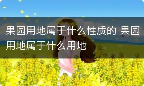 果园用地属于什么性质的 果园用地属于什么用地