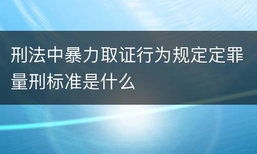 刑法中暴力取证行为规定定罪量刑标准是什么