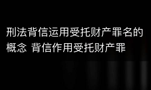 刑法背信运用受托财产罪名的概念 背信作用受托财产罪