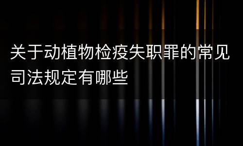 关于动植物检疫失职罪的常见司法规定有哪些