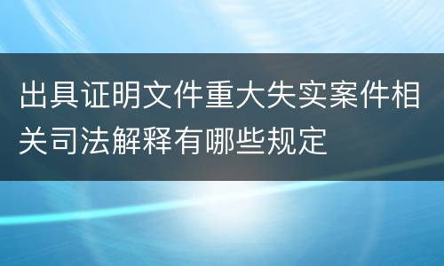出具证明文件重大失实案件相关司法解释有哪些规定