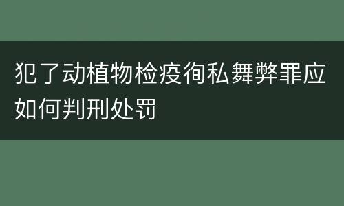 犯了动植物检疫徇私舞弊罪应如何判刑处罚
