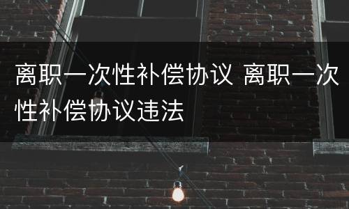 离职一次性补偿协议 离职一次性补偿协议违法