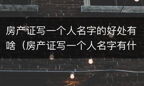 房产证写一个人名字的好处有啥（房产证写一个人名字有什么好处）