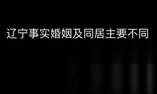 辽宁事实婚姻及同居主要不同