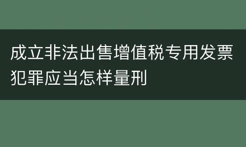 成立非法出售增值税专用发票犯罪应当怎样量刑
