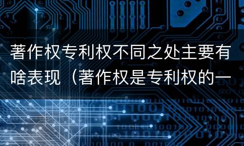 著作权专利权不同之处主要有啥表现（著作权是专利权的一种吗）