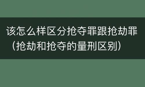该怎么样区分抢夺罪跟抢劫罪（抢劫和抢夺的量刑区别）