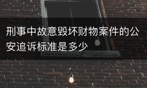 刑事中故意毁坏财物案件的公安追诉标准是多少