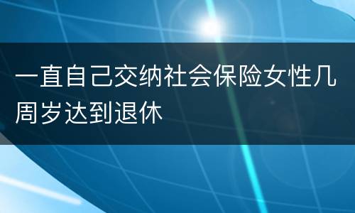 一直自己交纳社会保险女性几周岁达到退休