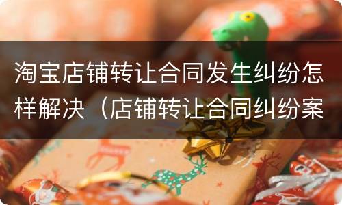 淘宝店铺转让合同发生纠纷怎样解决（店铺转让合同纠纷案例）