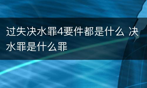 过失决水罪4要件都是什么 决水罪是什么罪