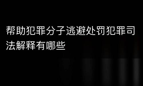 帮助犯罪分子逃避处罚犯罪司法解释有哪些