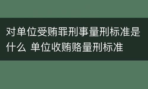 对单位受贿罪刑事量刑标准是什么 单位收贿赂量刑标准