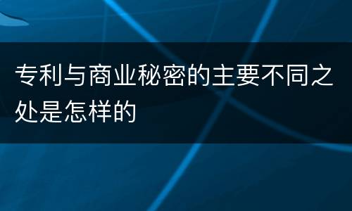 专利与商业秘密的主要不同之处是怎样的
