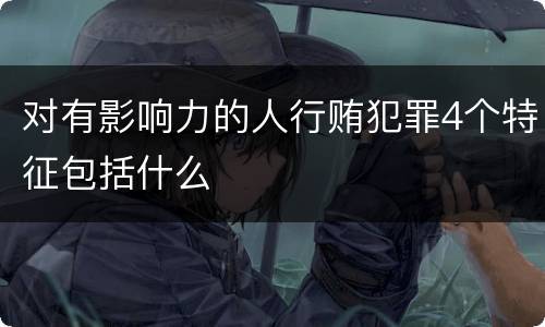 对有影响力的人行贿犯罪4个特征包括什么