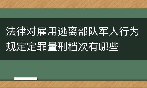 法律对雇用逃离部队军人行为规定定罪量刑档次有哪些