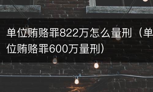 单位贿赂罪822万怎么量刑（单位贿赂罪600万量刑）