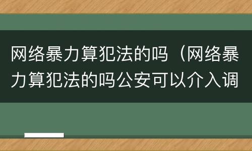 网络暴力算犯法的吗（网络暴力算犯法的吗公安可以介入调查吗）