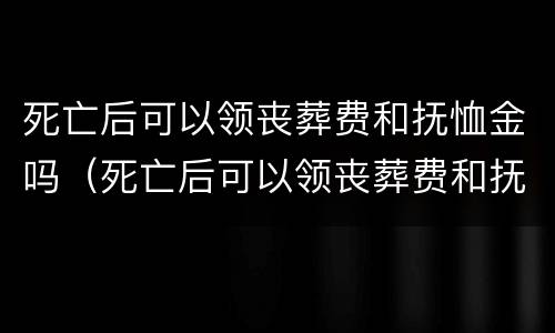 死亡后可以领丧葬费和抚恤金吗（死亡后可以领丧葬费和抚恤金吗多少钱）