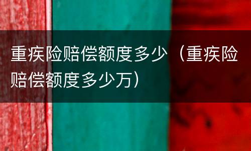 重疾险赔偿额度多少（重疾险赔偿额度多少万）